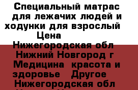 Специальный матрас для лежачих людей и ходунки для взрослый › Цена ­ 2 000 - Нижегородская обл., Нижний Новгород г. Медицина, красота и здоровье » Другое   . Нижегородская обл.,Нижний Новгород г.